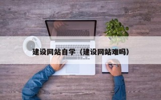 任丘建设网站自学（建设网站难吗）