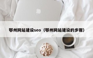 任丘鄂州网站建设seo（鄂州网站建设的步骤）