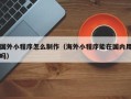 任丘国外小程序怎么制作（海外小程序能在国内用吗）