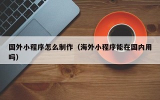 任丘国外小程序怎么制作（海外小程序能在国内用吗）