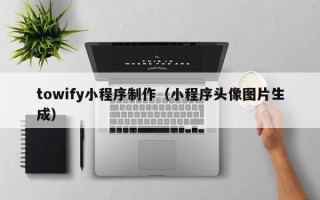 任丘towify小程序制作（小程序头像图片生成）