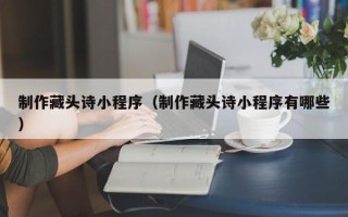 任丘制作藏头诗小程序（制作藏头诗小程序有哪些）