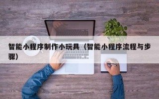 任丘智能小程序制作小玩具（智能小程序流程与步骤）